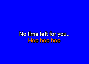 No time left for you..
Hoo hoo hoo