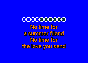 W

No time for

a summer friend
No time for
the love you send