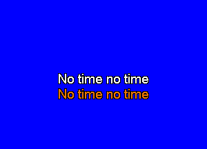 No time no time
No time no time