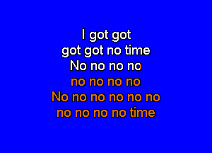 I got got
got got no time
No no no no

no no no no
No no no no no no
no no no no time