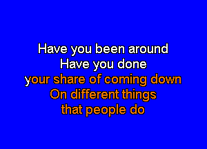 Have you been around
Have you done

your share of coming down
On different things
that people do