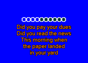 Em
Did you pay your dues

Did you read the news
This morning when
the paper landed
in your yard
