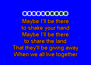 W

Maybe I'll be there
to shake your hand
Maybe I'll be there
to share the land
That they'll be giving away
When we all live together