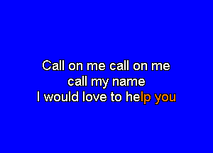Call on me call on me

call my name
I would love to help you