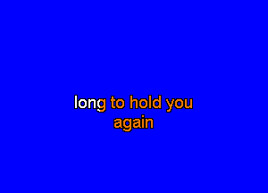 long to hold you
again