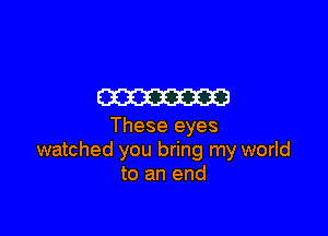 m

These eyes
watched you bring my world
to an end