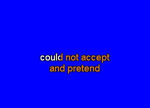 could not accept
and pretend