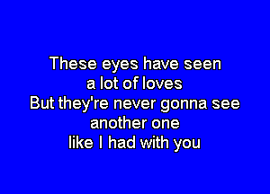 These eyes have seen
a lot of loves

But they're never gonna see
another one
like I had with you