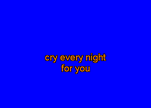 cry every night
for you