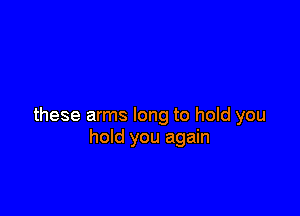 these arms long to hold you
hold you again