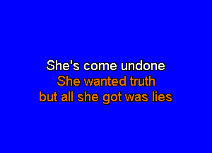 She's come undone

She wanted truth
but all she got was lies