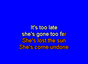 It's too late

she's gone too far
She's lost the sun
She's come undone