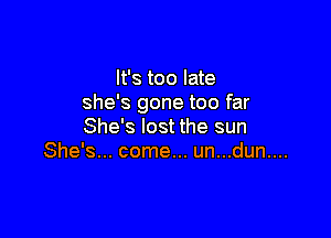 It's too late
she's gone too far

She's lost the sun
She's... come... un...dun....