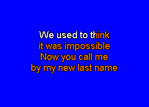 We used to think
it was impossible

Now you call me
by my new last name