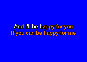And I'll be happy for you

lfyou can be happy for me