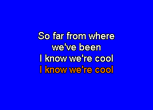 So far from where
we've been

I know we're cool
I know we're cool