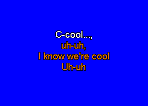 C-cool...,
uh-uh,

I know we're cool
Uh-uh