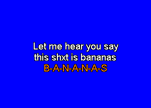 Let me hear you say

this shxt is bananas
B-A-N-A-N-A-S