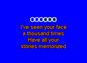 am

I've seen your face

a thousand times
Have all your
stories memorized