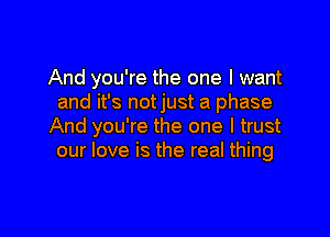 And you're the one I want
and it's notjust a phase

And you're the one I trust
our love is the real thing