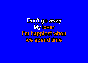 Don't go away
My lover

I'm happiest when
we spend time