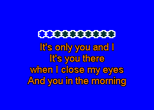 W

It's only you and I

It's you there
when I close my eyes
And you in the morning