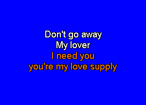 Don't go away
My lover

I need you
you're my love supply