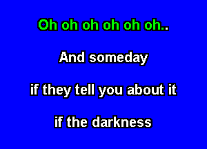 Oh oh oh oh oh oh..

And someday

if they tell you about it

if the darkness