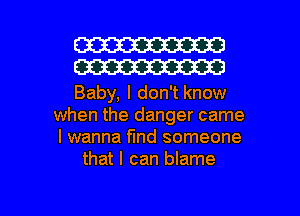 W30
W30

Baby, I don't know
when the danger came
I wanna find someone
that I can blame

g