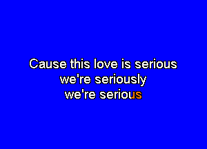 Cause this love is serious

we're seriously
we're serious