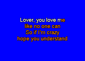 Lover, you love me
like no one can

So if I'm crazy
hope you understand