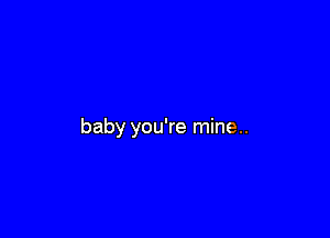 baby you're mine..