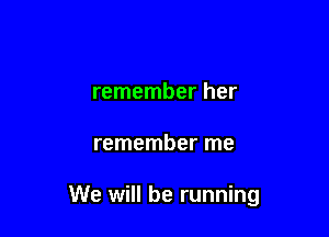 remember her

remember me

We will be running