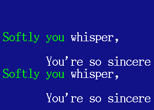 Softly you whisper,

You re so sincere
Softly you whisper,

You re so sincere