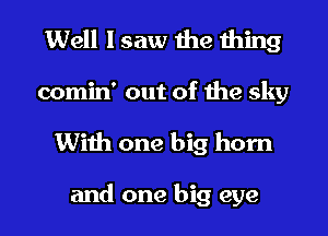 Well I saw the thing
comin' out of the sky
With one big horn

and one big eye