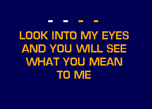 LOOK INTO MY EYES
AND YOU WILL SEE
WHAT YOU MEAN
TO ME