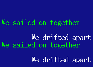 We sailed on together

We drifted apart
We sailed on together

We drifted apart