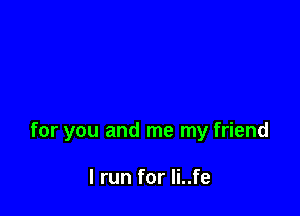 for you and me my friend

I run for Ii..fe