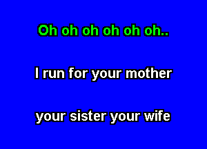 Oh oh oh oh oh oh..

I run for your mother

your sister your wife
