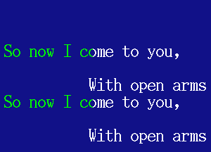 So now I come to you,

With open arms
So now I come to you,

With open arms