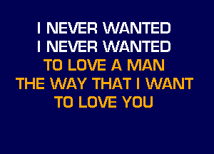 I NEVER WANTED
I NEVER WANTED
TO LOVE A MAN
THE WAY THAT I WANT
TO LOVE YOU