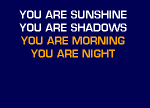 YOU ARE SUNSHINE

YOU ARE SHADOWS

YOU ARE MORNING
YOU ARE NIGHT