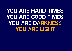 YOU ARE HARD TIMES

YOU ARE GOOD TIMES

YOU ARE DARKNESS
YOU ARE LIGHT