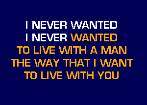 I NEVER WANTED
I NEVER WANTED
TO LIVE INITH A MAN
THE WAY THAT I WANT
TO LIVE INITH YOU