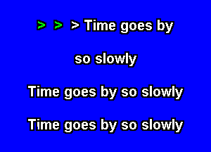 b t' b Time goes by
so slowly

Time goes by so slowly

Time goes by so slowly