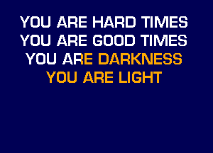 YOU ARE HARD TIMES

YOU ARE GOOD TIMES

YOU ARE DARKNESS
YOU ARE LIGHT