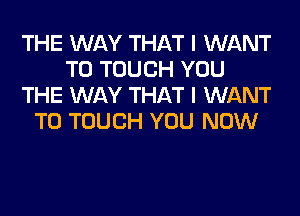 THE WAY THAT I WANT
TO TOUCH YOU
THE WAY THAT I WANT
TO TOUCH YOU NOW