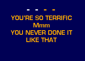 YOURE SO TERRIFIC
Mmm
YOU NEVER DONE IT
LIKE THAT