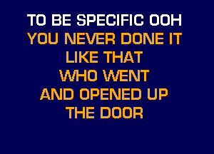 TO BE SPECIFIC 00H
YOU NEVER DONE IT
LIKE THAT
WHO WENT
AND OPENED UP
THE DOOR