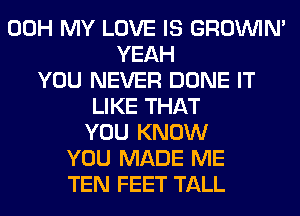 00H MY LOVE IS GROWN
YEAH
YOU NEVER DONE IT
LIKE THAT
YOU KNOW
YOU MADE ME
TEN FEET TALL